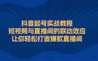 抖音起号实战教程，短视频与直播间的联动效应，让你轻松打造爆款直播间