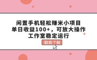 闲置手机轻松赚米小项目，单日收益100+，可放大操作，工作室稳定运行