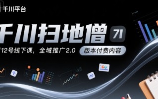 千川扫地僧7月12号线下课，千川投放，全域推广2.0版本付费内容