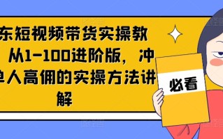 京东短视频带货实操教程，从1-100进阶版，冲击单人高佣的实操方法讲解