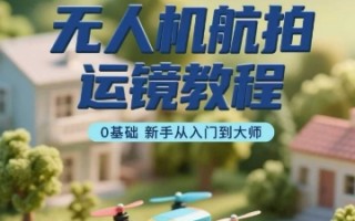 无人机航拍运镜教程，0基础新手从入门到大师