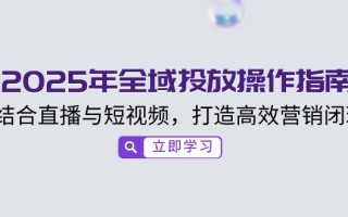 2025年全域投放操作指南，结合直播与短视频，打造高效营销闭环