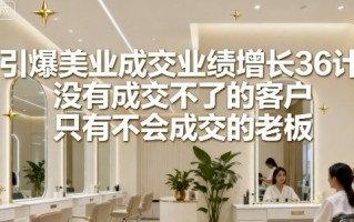 引爆美业成交业绩增长36计，没有成交不了的客户，只有不会成交的老板