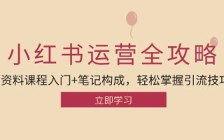 小红书运营引流全攻略：资料课程入门+笔记构成，轻松掌握引流技巧
