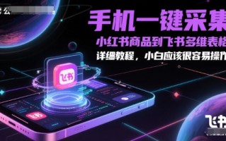 手机一键采集小红书商品到飞书多维表格，详细教程，小白应该很容易操作