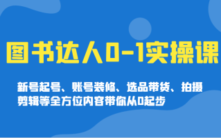 图书达人0-1实操课，新号起号、账号装修、选品带货、拍摄剪辑等全方位内容带你从0起步
