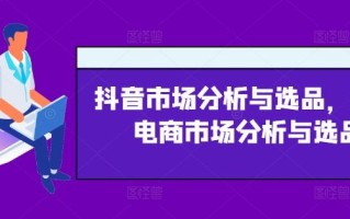 抖音市场分析与选品，兴趣电商市场分析与选品
