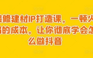 装修建材IP打造课，一顿火锅的成本，让你彻底学会怎么做抖音