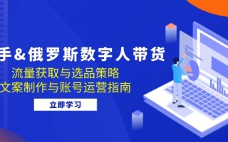 快手&俄罗斯 数字人带货：流量获取与选品策略 文案制作与账号运营指南