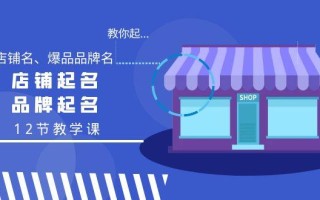 教你起“爆店店铺名、爆品品牌名”，店铺起名，品牌起名(12节教学课)