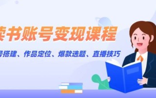 读书账号变现课程：账号搭建、作品定位、爆款选题、直播技巧