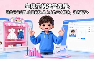 童装带货运营课程：涵盖开店设置-流量获取-达人合作三大模块，月销百万+