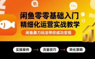 闲鱼零基础入门精细化运营实战教学，闲鱼暴力玩法带你成功变现
