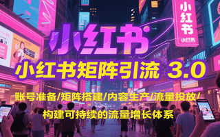 小红书矩阵引流3.0，账号准备/矩阵搭建/内容生产/流量投放/构建可持续的流量增长体系