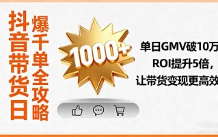 抖音带货日爆千单全攻略，单日GMV破10万、ROI提升5倍，让带货变现更高效