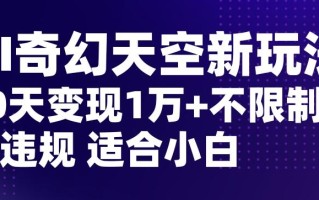 AI奇幻天空，20天变现五位数玩法，不限制不违规不封号玩法，适合小白操作【揭秘】