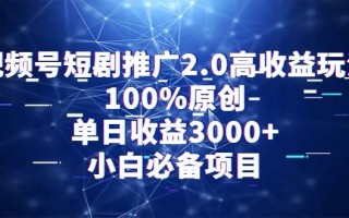 视频号短剧推广2.0高收益玩法，100%原创，单日收益3000+，小白必备项目