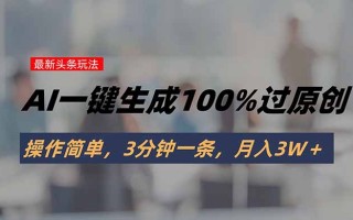 头条最新玩法，AI一键生成100%过原创，操作简单，3分钟一条，月入3W＋