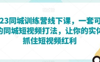 2023同城训练营线下课，一套可复制的同城短视频打法，让你的实体店抓住短视频红利