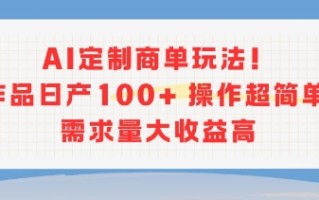 AI定制商单玩法，作品日产100+操作超简单，需求量大收益高
