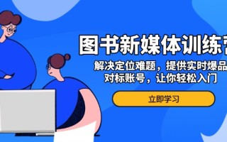 图书新媒体训练营，解决定位难题，提供实时爆品、对标账号，让你轻松入门
