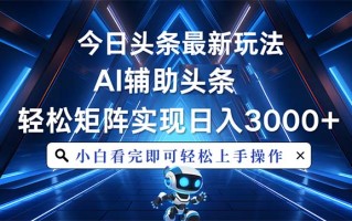 今日头条最新玩法，思路简单，AI辅助，复制粘贴轻松矩阵日入3000+