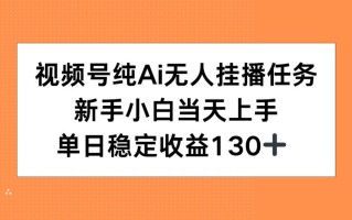 视频号纯AI无人挂播任务，新手小白当天上手，单日稳定收益130+