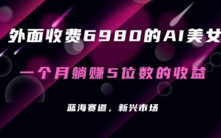 外面收费6980的AI美女项目！每月躺赚5位数收益(教程+素材+工具)【揭秘】