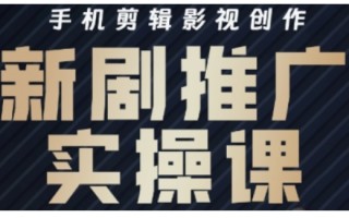影视短剧号运营与剪辑实战全攻略，手机剪辑影视创作，新剧推广实操课