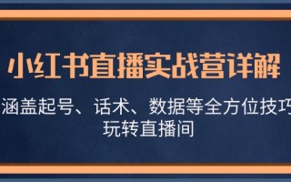 小红书直播实战营详解，涵盖起号、话术、数据等全方位技巧，玩转直播间
