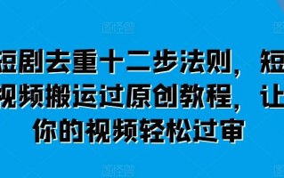 短剧去重十二步法则，短视频搬运过原创教程，让你的视频轻松过审