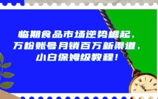 临期食品市场逆势崛起，万粉账号月销百万新渠道，小白保姆级教程【揭秘】