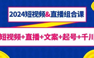 2024短视频&直播组合课：短视频+直播+文案+起号+千川(67节课)