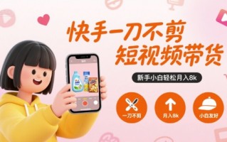 快手一刀不剪短视频带货，新手小白轻松月入8k