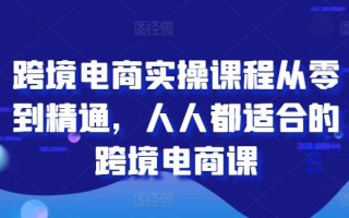 跨境电商实操课程从零到精通，人人都适合的跨境电商课