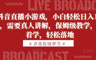 抖音直播小游戏，小白轻松日入1k+，需要真人讲解，保姆级教学，跟着学，轻松落地【揭秘】