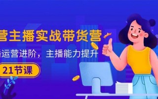 运营主播·实战带货营：直播运营 进阶，主播 能力提升(21节课