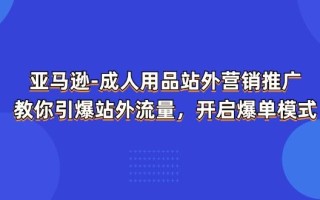 亚马逊-成人用品 站外营销推广 教你引爆站外流量，开启爆单模式