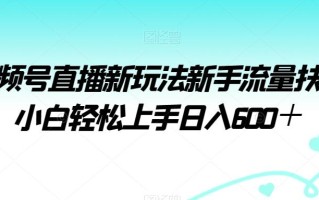视频号直播新玩法新手流量扶持小白轻松上手日入600＋【揭秘】