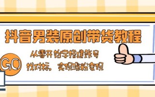 抖音男装原创带货教程：从零开始学搭建账号，找对标，实现涨粉变现