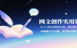 网文创作实用课：从入门底层逻辑到开篇、期待感写法、场面描写及大纲、书名简介撰写等