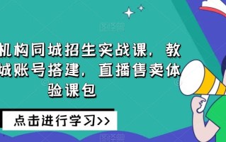 培训机构同城招生实战课，教你同城账号搭建，直播售卖体验课包