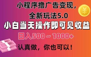 小程序撸广告变现，全新玩法5.0，小白当天操作即可上手，日收益 500~1000+