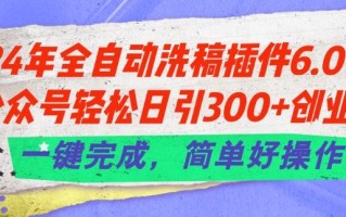 24年全自动洗稿插件6.0.公众号轻松日引300+创业粉，一键完成，简单好操作【揭秘】