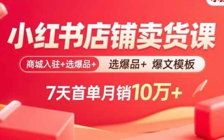 小红书店铺卖货课：商城入驻+选爆品+爆文模板，7天首单月销10万+