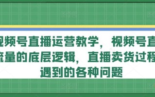 视频号直播运营教学，视频号直播流量的底层逻辑，直播卖货过程中遇到的各种问题