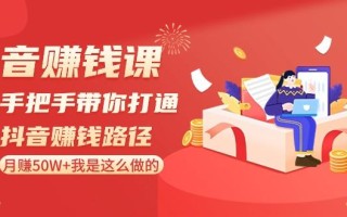 抖音赚钱课：手把手带你打通抖音赚钱路径，月赚50W+我是这么做的！