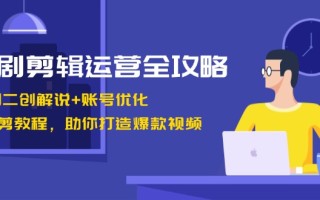 短剧剪辑运营全攻略：短剧二创解说+账号优化+燃剪教程，助你打造爆款视频