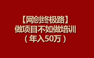 (9550期)【网创终极路】做项目不如做项目培训，年入50万