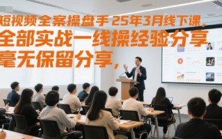 短视频全案操盘手25年3月线下课，全部实战一线操盘手经验分享，毫无保留分享，全是干货